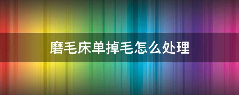 磨毛床单掉毛怎么处理 磨毛床单掉毛怎么处理方法