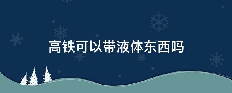 高铁可以带液体东西吗（高铁可以带液体东西吗?）