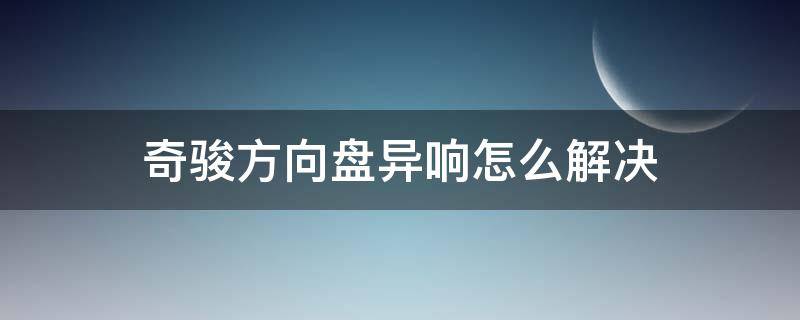 奇骏方向盘异响怎么解决（奇骏打方向底盘异响）