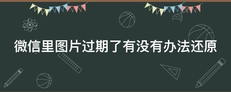 微信里图片过期了有没有办法还原 微信里图片过期了有没有办法还原呢