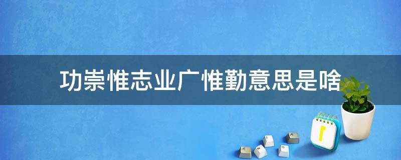 功崇惟志业广惟勤意思是啥 功崇惟志,业广惟勤的意思是什么