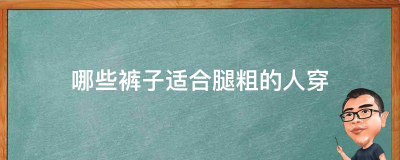 哪些裤子适合腿粗的人穿（什么裤子适合大腿粗的人穿）