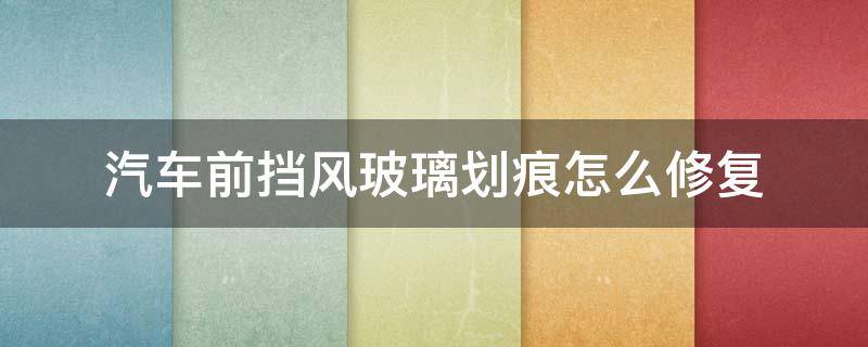 汽车前挡风玻璃划痕怎么修复 汽车前挡风玻璃划痕怎么修复多少钱