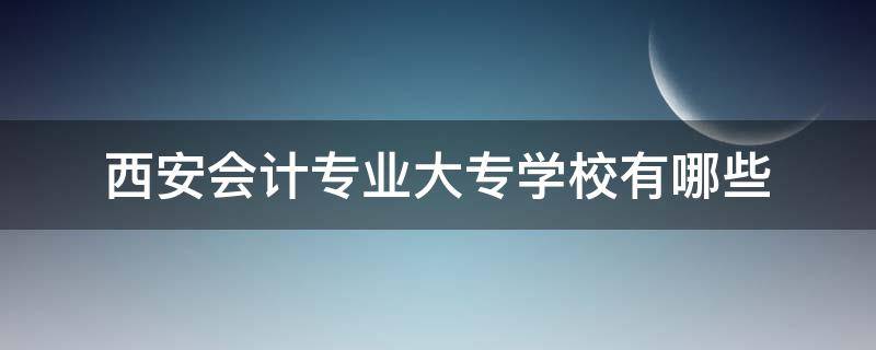 西安会计专业大专学校有哪些（西安专科会计专业哪个学校最好）