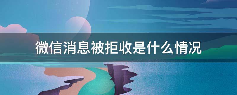 微信消息被拒收是什么情况 微信消息被拒收是啥