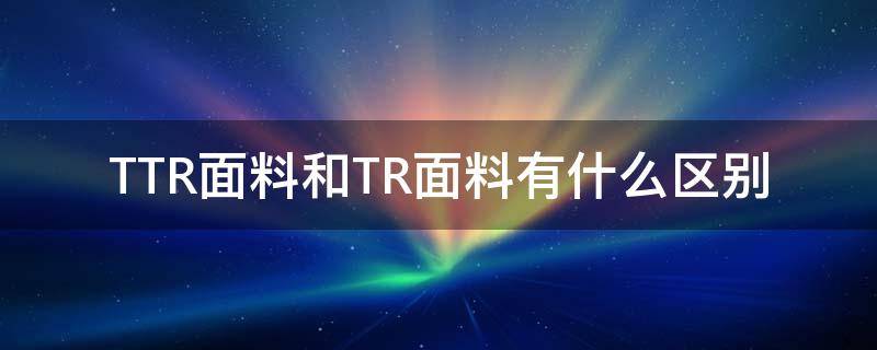 TTR面料和TR面料有什么区别 tr与tc面料区别