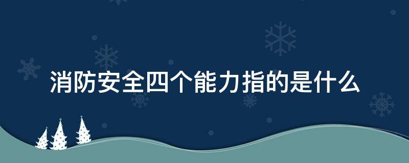 消防安全四个能力指的是什么 消防安全四个能力指的是什么四懂四会总结