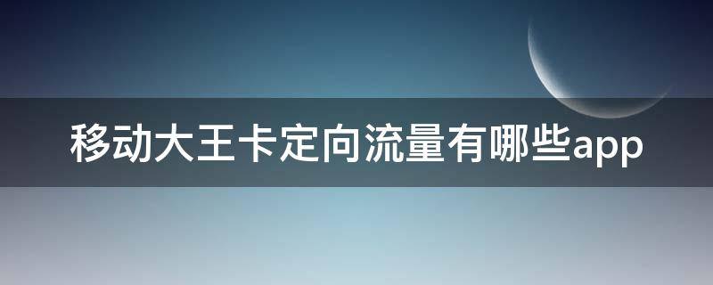 移动大王卡定向流量有哪些app 移动大王卡定向流量有哪些免流