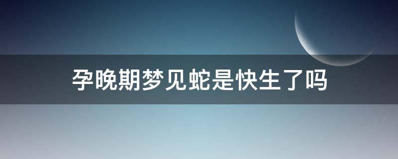 孕晚期梦见蛇是快生了吗（快生的孕妇梦见蛇是什么意思）