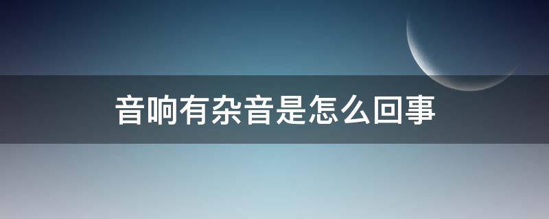 音响有杂音是怎么回事（音响怎么会有杂音）