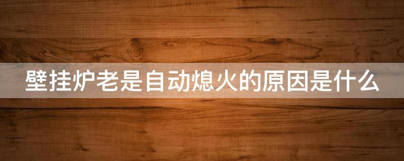 壁挂炉老是自动熄火的原因是什么 壁挂炉老是自动熄火的原因是什么引起的