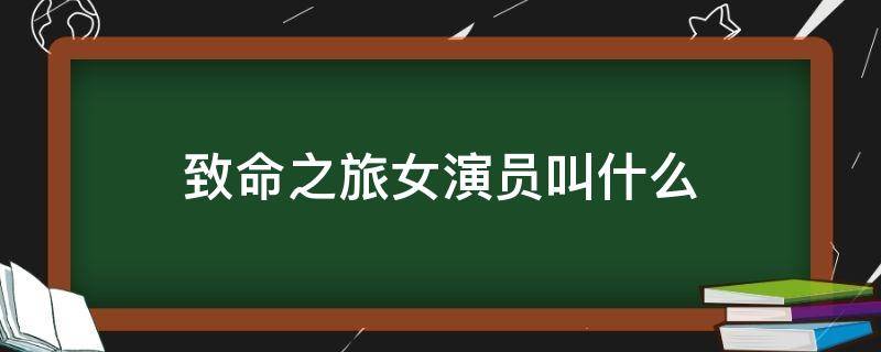 致命之旅女演员叫什么 致命之旅的女主叫什么