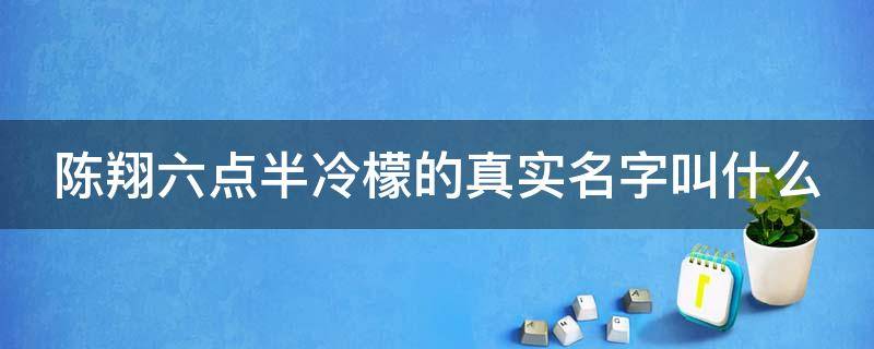 陈翔六点半冷檬的真实名字叫什么（陈翔六点半冷檬的抖音号）