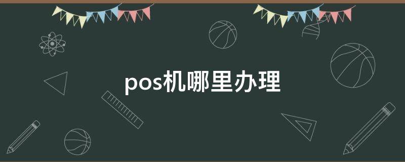 pos机哪里办理（pos机哪里办理最安全）