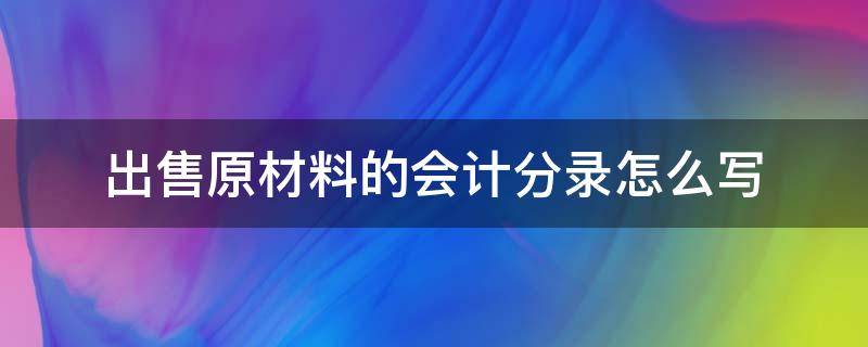 出售原材料的会计分录怎么写（售卖原材料的会计分录）