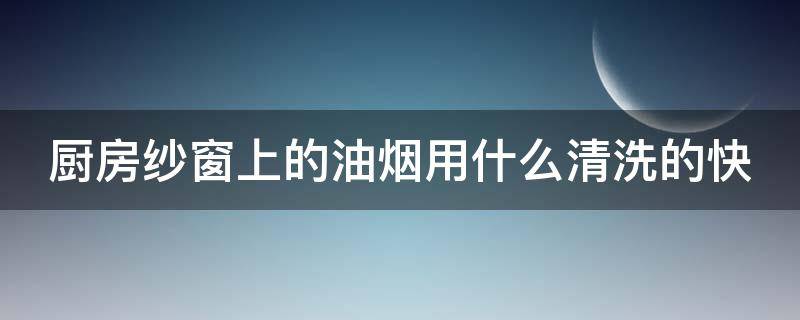 厨房纱窗上的油烟用什么清洗的快（如何清理厨房纱窗的油灰尘?）