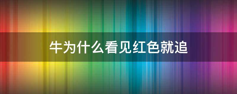 牛为什么看见红色就追（为什么牛会追红色）