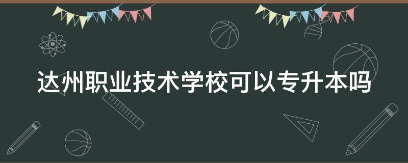 达州职业技术学校可以专升本吗（达州职业技术学院升本率高吗）