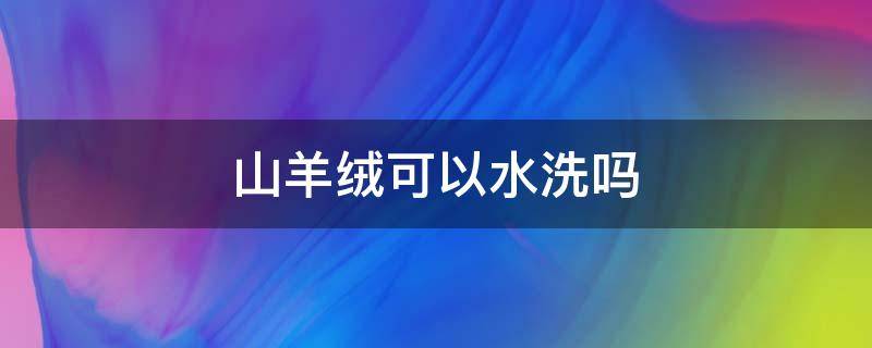 山羊绒可以水洗吗（山羊绒不可以水洗吗）