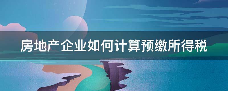 房地产企业如何计算预缴所得税 房地产企业预缴所得税如何计算方法