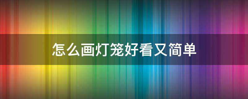 怎么画灯笼好看又简单（灯笼简单又漂亮）