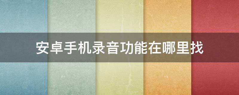 安卓手机录音功能在哪里找 安卓手机录音功能在哪里找回来