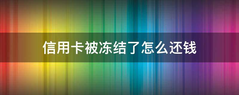 信用卡被冻结了怎么还钱（冻结的信用卡怎么还款）