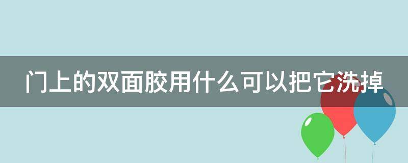 门上的双面胶用什么可以把它洗掉（门上的双面胶怎么搞掉）