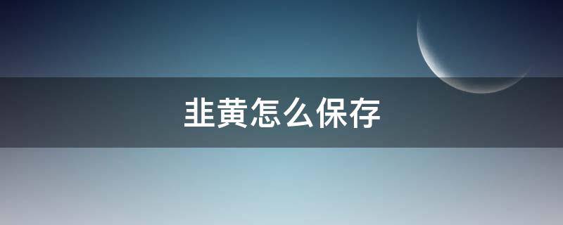 韭黄怎么保存 韭黄怎么保存新鲜