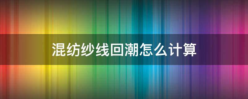 混纺纱线回潮怎么计算 纱线回潮率计算公式