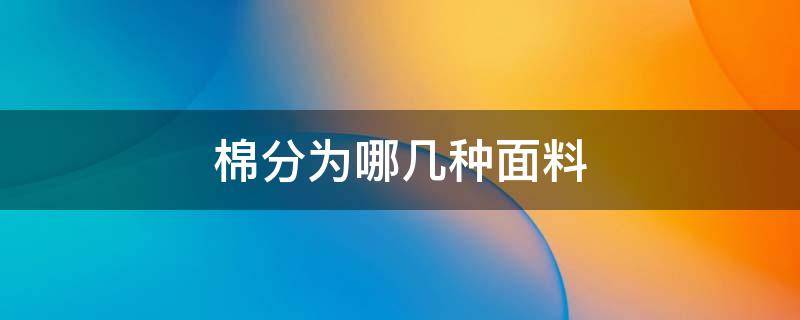 棉分为哪几种面料 衣服棉分为哪几种面料