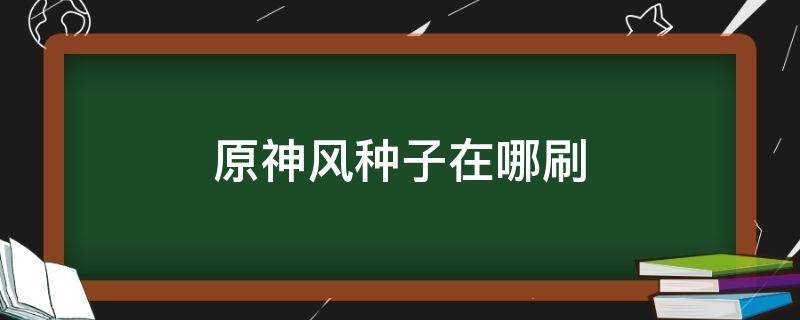 原神风种子在哪刷 原神风种子怎么获得