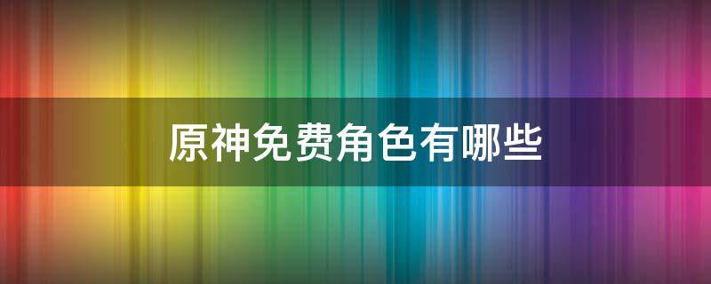 原神免费角色有哪些 原神有什么免费角色