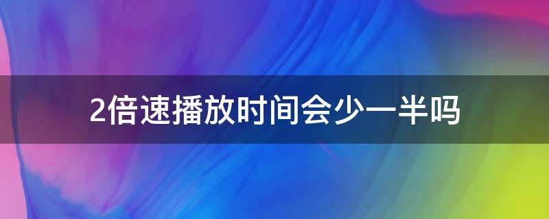 2倍速播放时间会少一半吗（钉钉2倍速播放时间会少一半吗）