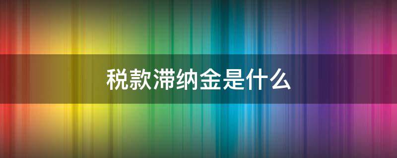 税款滞纳金是什么 税款滞纳金会产生滞纳金么