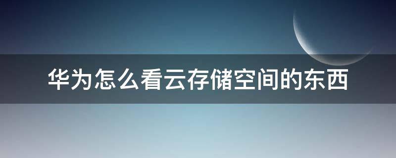 华为怎么看云存储空间的东西 华为云储存空间怎么看里面图片