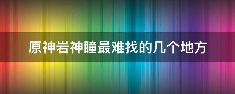 原神岩神瞳最难找的几个地方 原神岩神瞳比较难以找到的有哪些