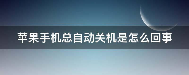 苹果手机总自动关机是怎么回事 苹果手机总自动关机是怎么回事啊