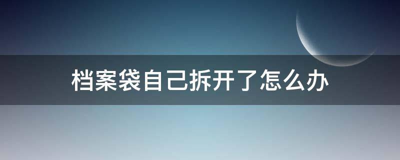 档案袋自己拆开了怎么办 高中学籍档案袋自己拆开了怎么办