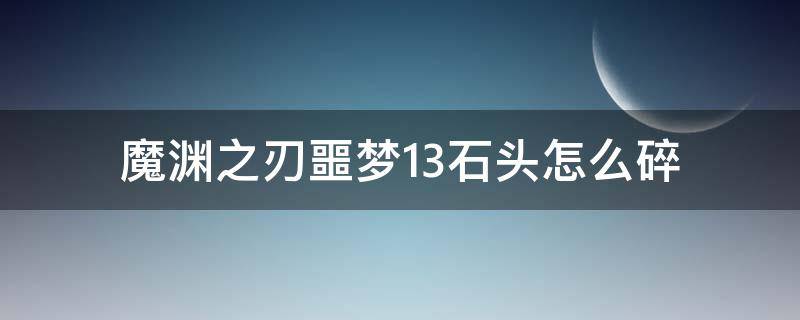 魔渊之刃噩梦13石头怎么碎（魔渊之刃噩梦13攻略）