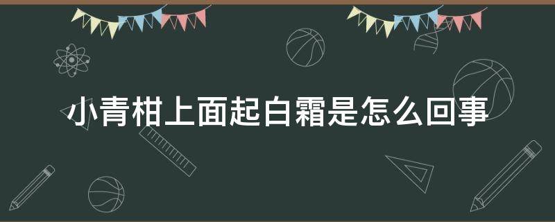 小青柑上面起白霜是怎么回事（小青柑皮上有白霜）