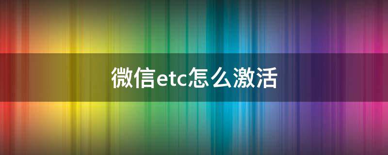 微信etc怎么激活（微信etc怎么激活安装）