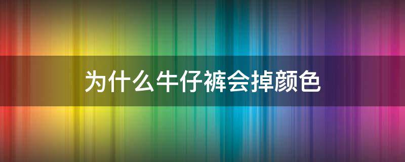 为什么牛仔裤会掉颜色（牛仔裤会掉颜色吗）