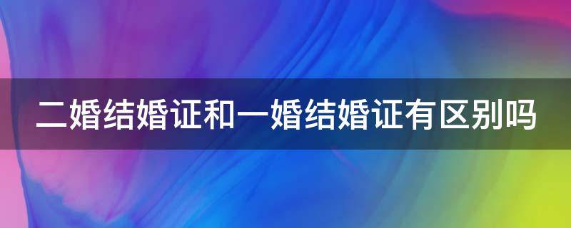 二婚结婚证和一婚结婚证有区别吗 二婚的结婚证和一婚有何区别