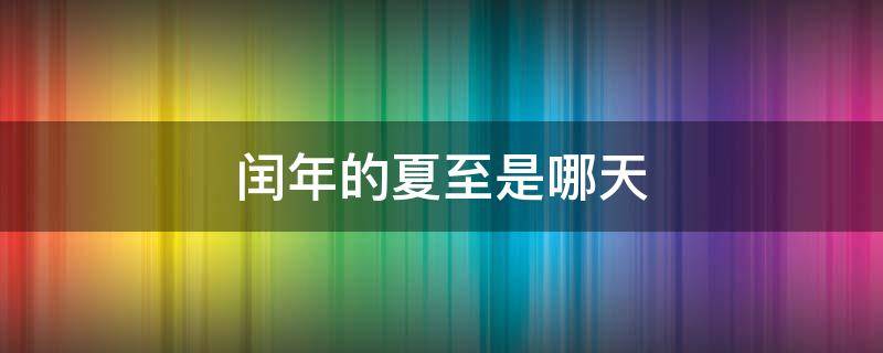 闰年的夏至是哪天 每年的夏至是几月份