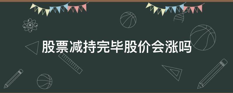 股票减持完毕股价会涨吗 股票减持为什么还要涨