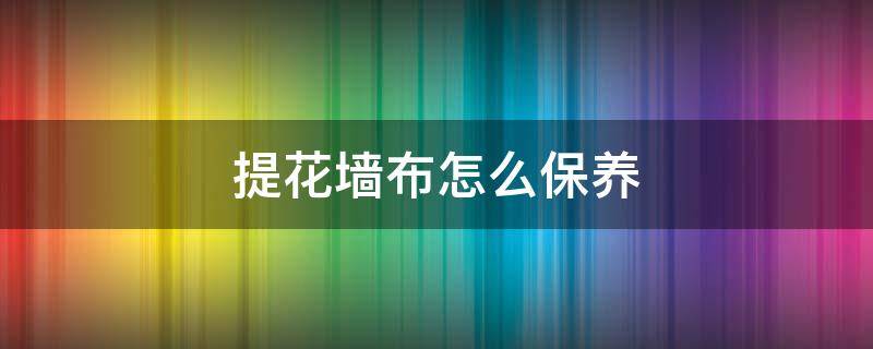 提花墙布怎么保养 墙布要怎么去清洁和保养