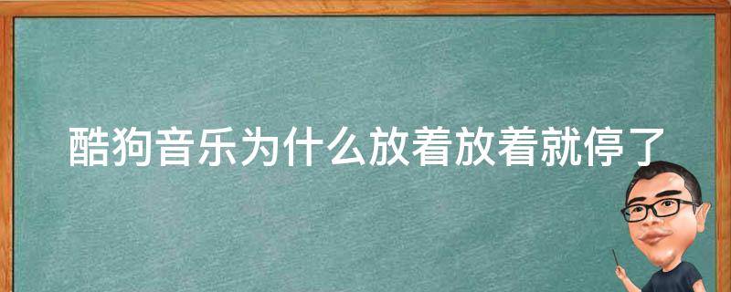 酷狗音乐为什么放着放着就停了（酷狗音乐放歌放着放着就停了）