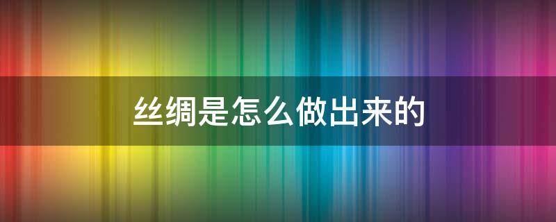 丝绸是怎么做出来的 丝绸是怎么做出来的动画片