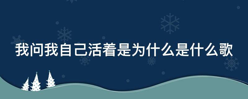 我问我自己活着是为什么是什么歌 我问我自己活着是为什么是什么歌曲